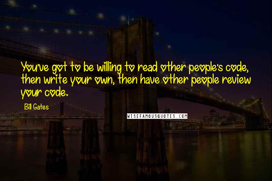 Bill Gates Quotes: You've got to be willing to read other people's code, then write your own, then have other people review your code.
