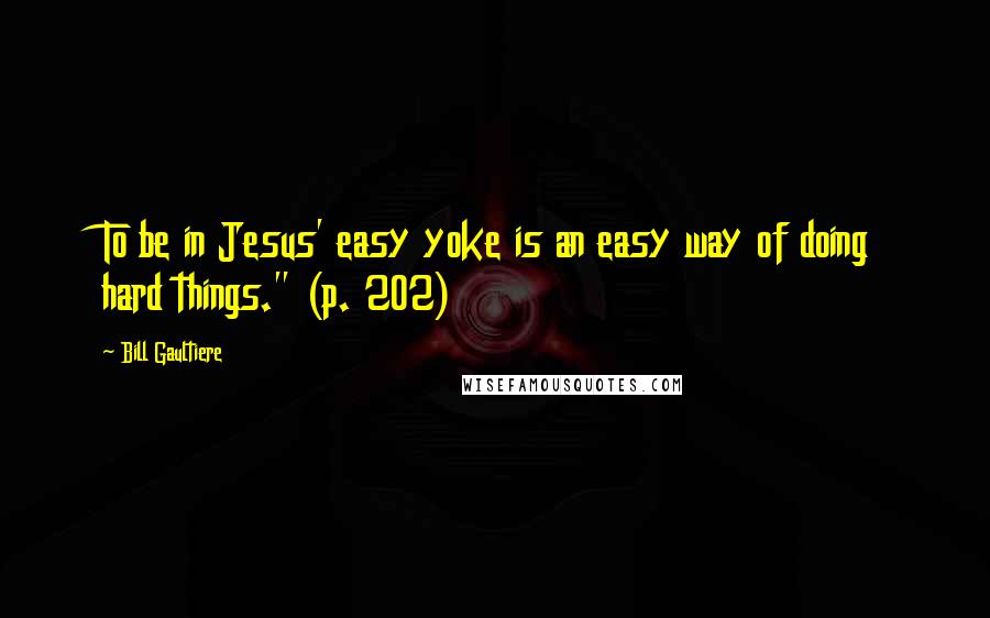 Bill Gaultiere Quotes: To be in Jesus' easy yoke is an easy way of doing hard things." (p. 202)