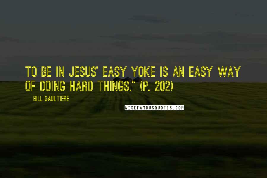 Bill Gaultiere Quotes: To be in Jesus' easy yoke is an easy way of doing hard things." (p. 202)