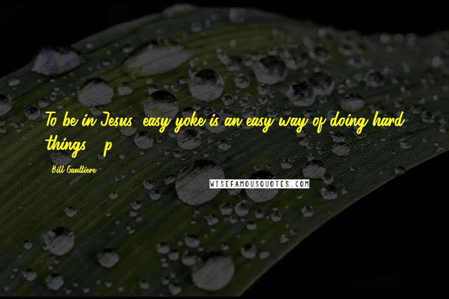 Bill Gaultiere Quotes: To be in Jesus' easy yoke is an easy way of doing hard things." (p. 202)