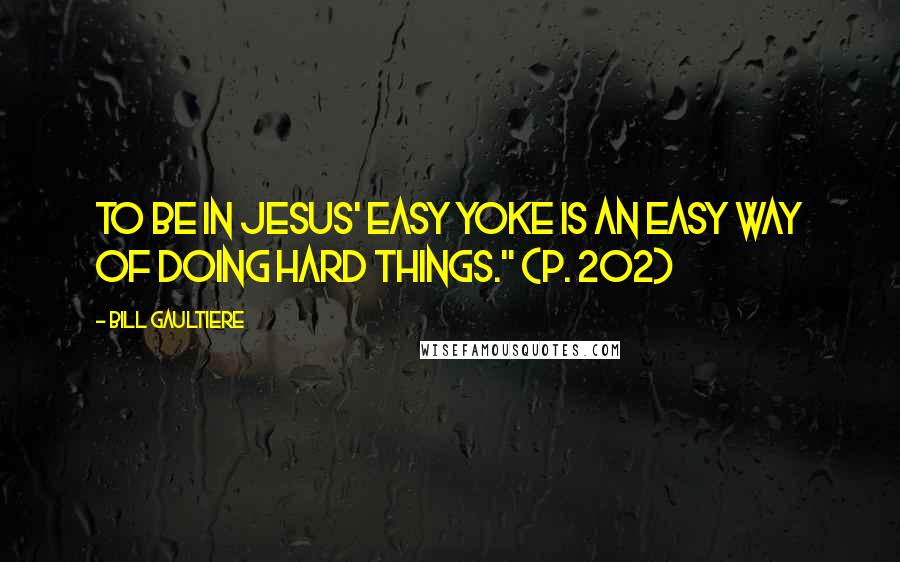 Bill Gaultiere Quotes: To be in Jesus' easy yoke is an easy way of doing hard things." (p. 202)