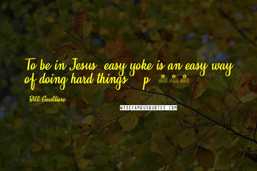 Bill Gaultiere Quotes: To be in Jesus' easy yoke is an easy way of doing hard things." (p. 202)