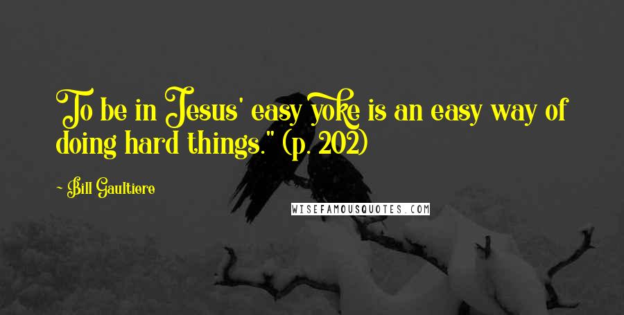 Bill Gaultiere Quotes: To be in Jesus' easy yoke is an easy way of doing hard things." (p. 202)