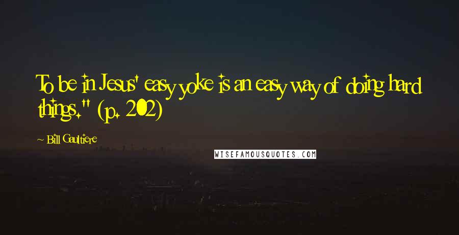 Bill Gaultiere Quotes: To be in Jesus' easy yoke is an easy way of doing hard things." (p. 202)