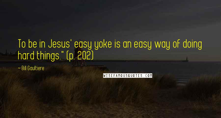 Bill Gaultiere Quotes: To be in Jesus' easy yoke is an easy way of doing hard things." (p. 202)