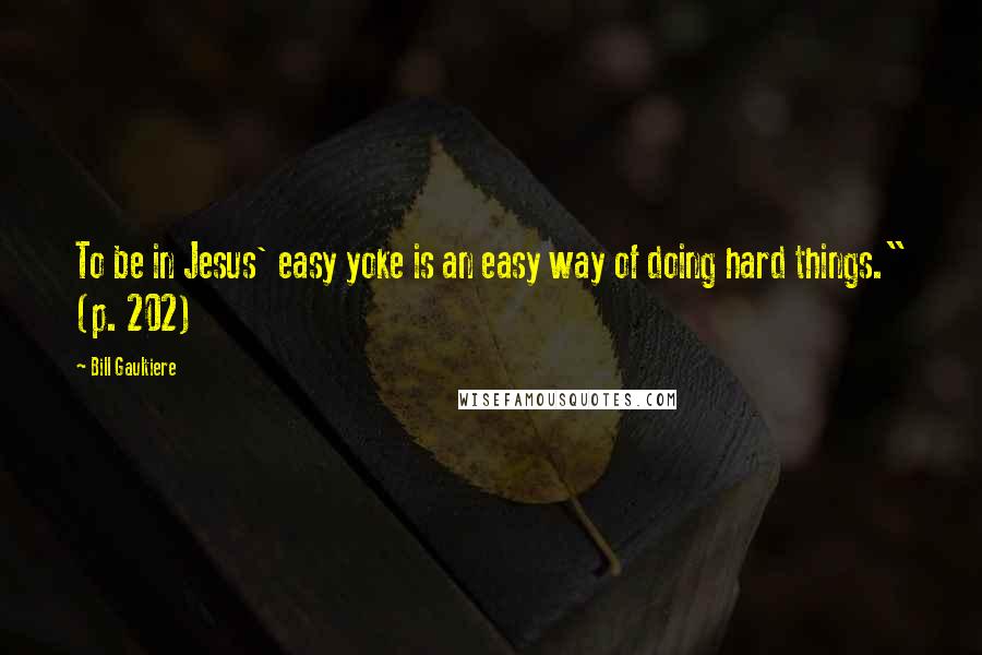 Bill Gaultiere Quotes: To be in Jesus' easy yoke is an easy way of doing hard things." (p. 202)