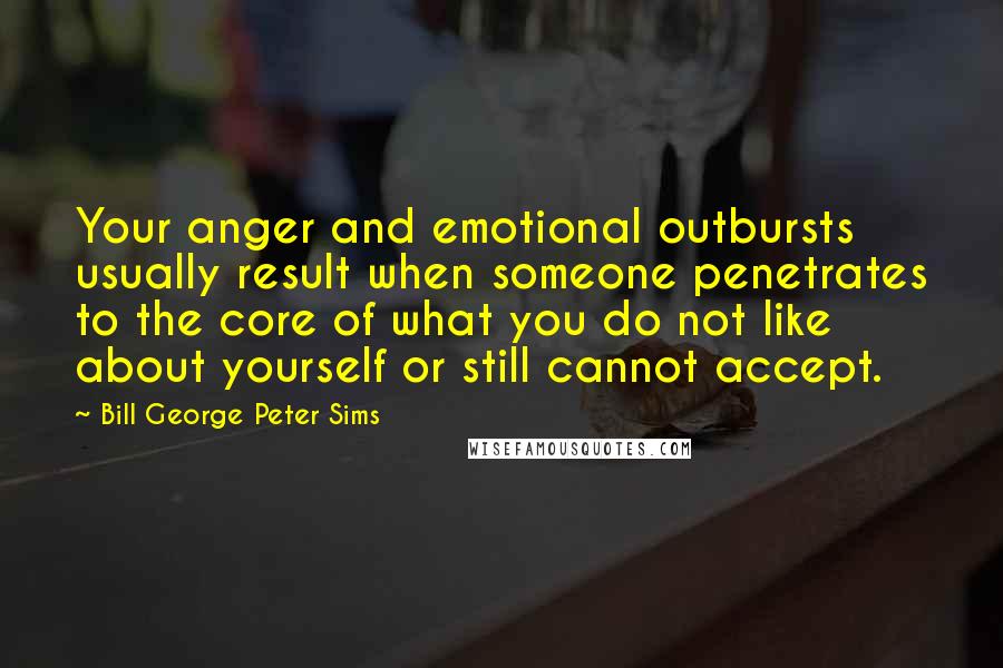 Bill George Peter Sims Quotes: Your anger and emotional outbursts usually result when someone penetrates to the core of what you do not like about yourself or still cannot accept.