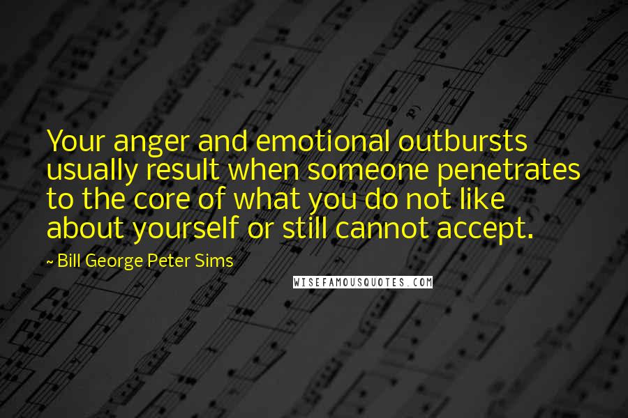 Bill George Peter Sims Quotes: Your anger and emotional outbursts usually result when someone penetrates to the core of what you do not like about yourself or still cannot accept.