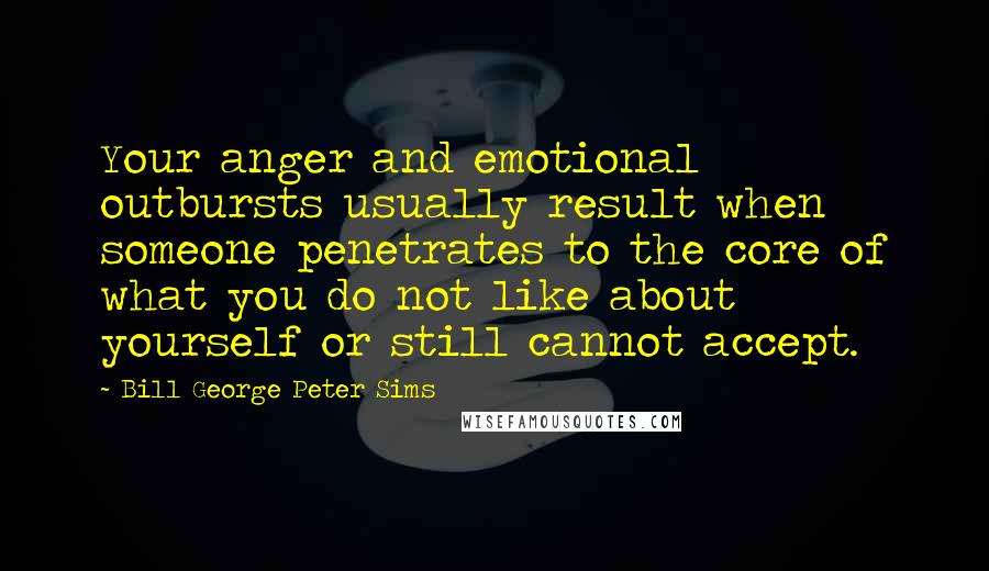 Bill George Peter Sims Quotes: Your anger and emotional outbursts usually result when someone penetrates to the core of what you do not like about yourself or still cannot accept.