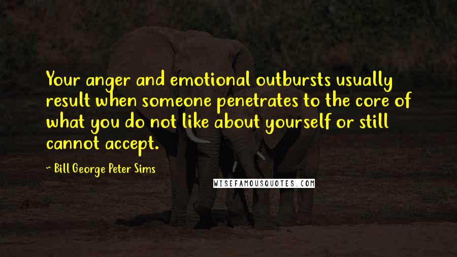 Bill George Peter Sims Quotes: Your anger and emotional outbursts usually result when someone penetrates to the core of what you do not like about yourself or still cannot accept.