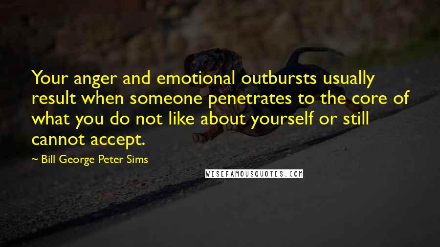 Bill George Peter Sims Quotes: Your anger and emotional outbursts usually result when someone penetrates to the core of what you do not like about yourself or still cannot accept.