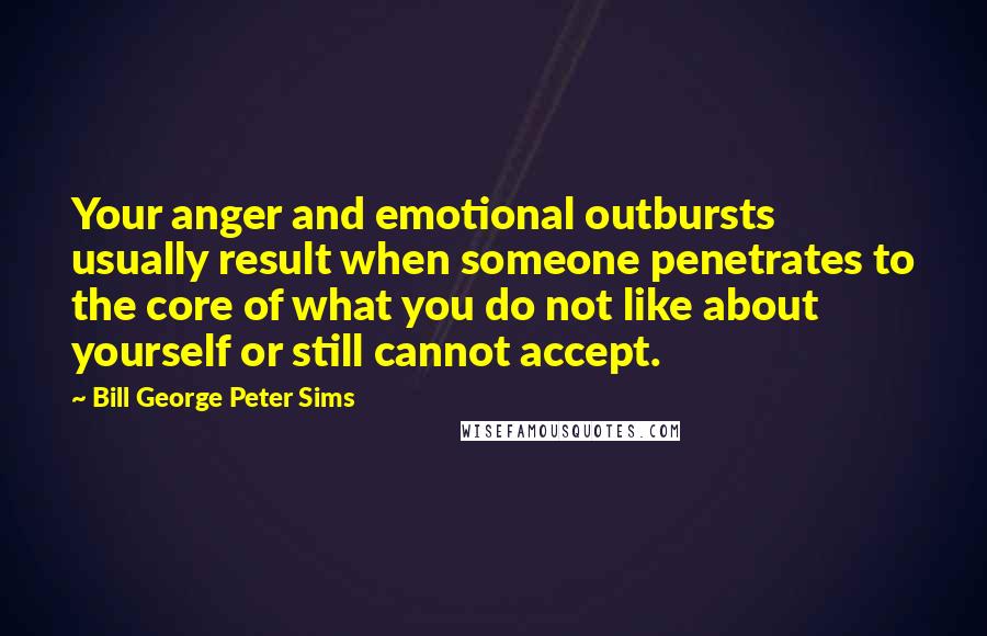 Bill George Peter Sims Quotes: Your anger and emotional outbursts usually result when someone penetrates to the core of what you do not like about yourself or still cannot accept.