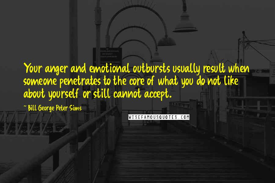 Bill George Peter Sims Quotes: Your anger and emotional outbursts usually result when someone penetrates to the core of what you do not like about yourself or still cannot accept.