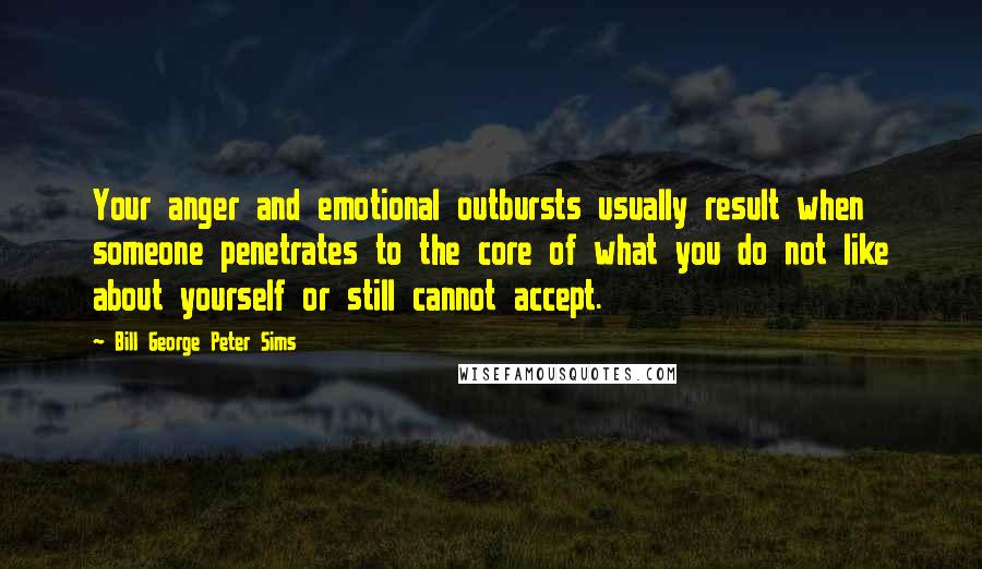 Bill George Peter Sims Quotes: Your anger and emotional outbursts usually result when someone penetrates to the core of what you do not like about yourself or still cannot accept.