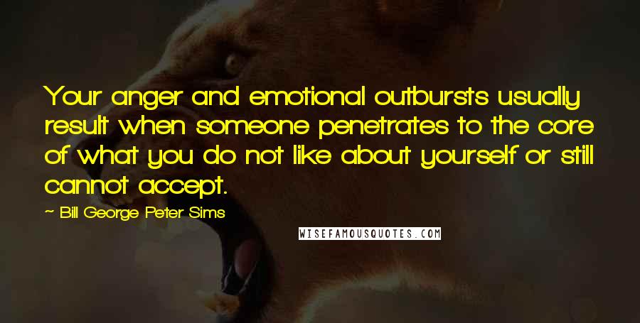 Bill George Peter Sims Quotes: Your anger and emotional outbursts usually result when someone penetrates to the core of what you do not like about yourself or still cannot accept.