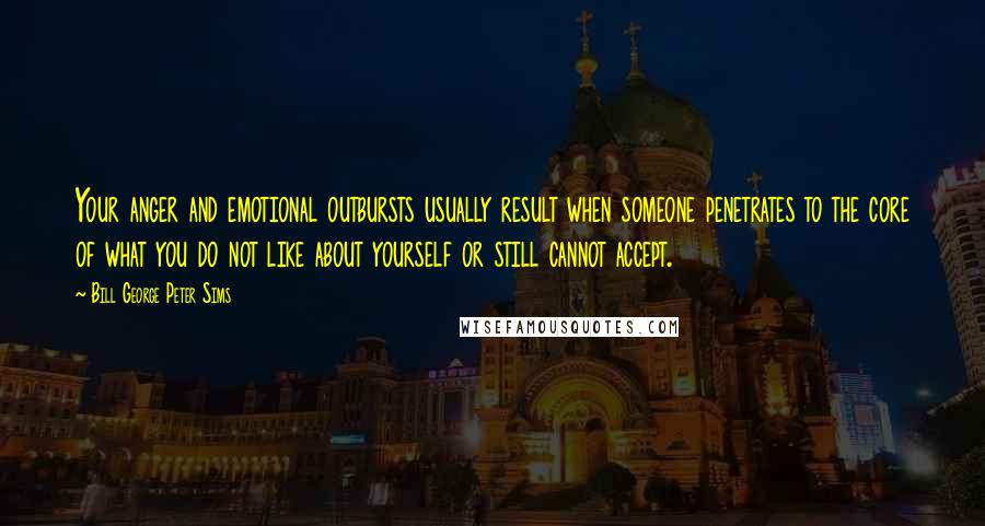 Bill George Peter Sims Quotes: Your anger and emotional outbursts usually result when someone penetrates to the core of what you do not like about yourself or still cannot accept.