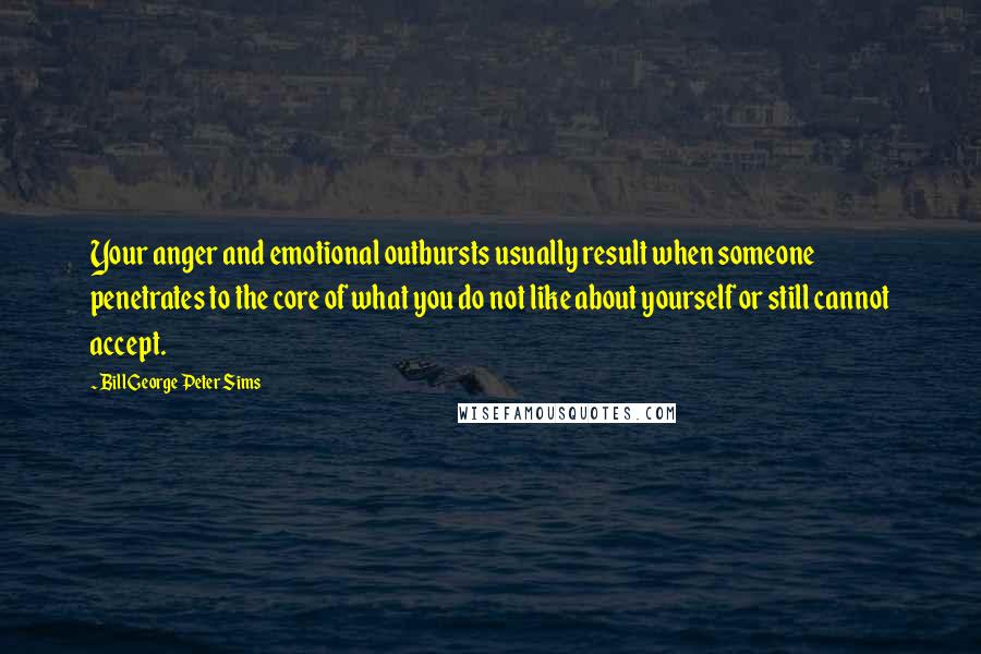 Bill George Peter Sims Quotes: Your anger and emotional outbursts usually result when someone penetrates to the core of what you do not like about yourself or still cannot accept.