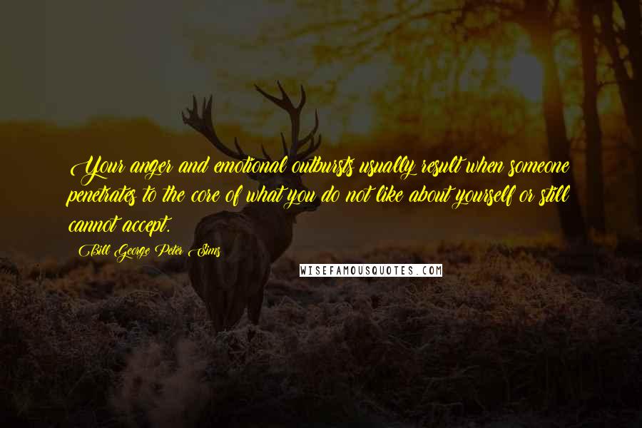 Bill George Peter Sims Quotes: Your anger and emotional outbursts usually result when someone penetrates to the core of what you do not like about yourself or still cannot accept.