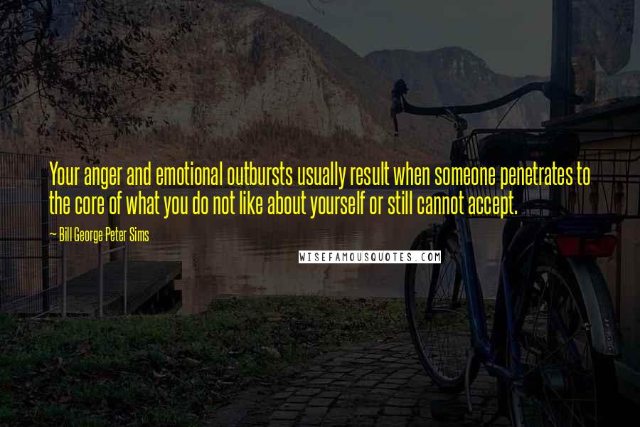 Bill George Peter Sims Quotes: Your anger and emotional outbursts usually result when someone penetrates to the core of what you do not like about yourself or still cannot accept.