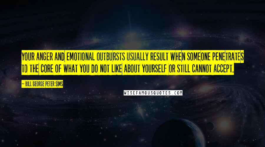 Bill George Peter Sims Quotes: Your anger and emotional outbursts usually result when someone penetrates to the core of what you do not like about yourself or still cannot accept.