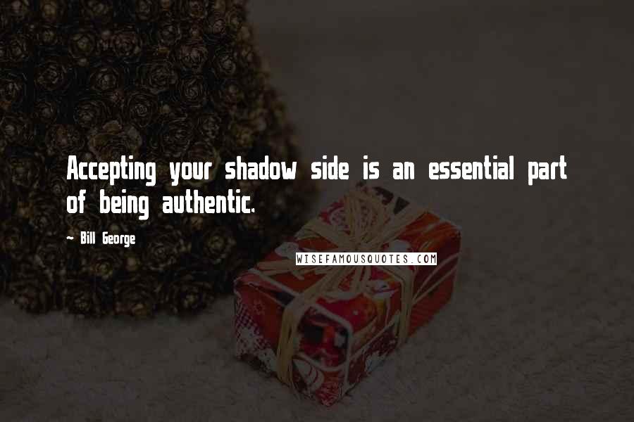 Bill George Quotes: Accepting your shadow side is an essential part of being authentic.