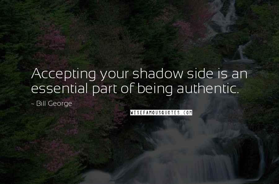 Bill George Quotes: Accepting your shadow side is an essential part of being authentic.