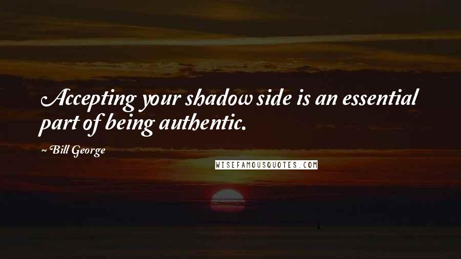 Bill George Quotes: Accepting your shadow side is an essential part of being authentic.