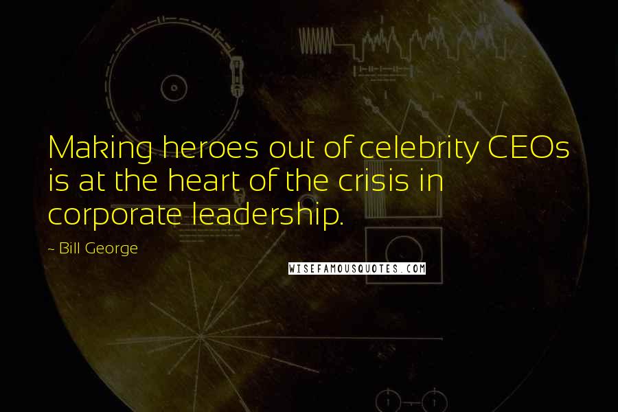 Bill George Quotes: Making heroes out of celebrity CEOs is at the heart of the crisis in corporate leadership.