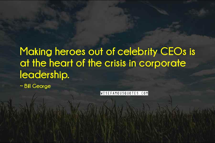 Bill George Quotes: Making heroes out of celebrity CEOs is at the heart of the crisis in corporate leadership.