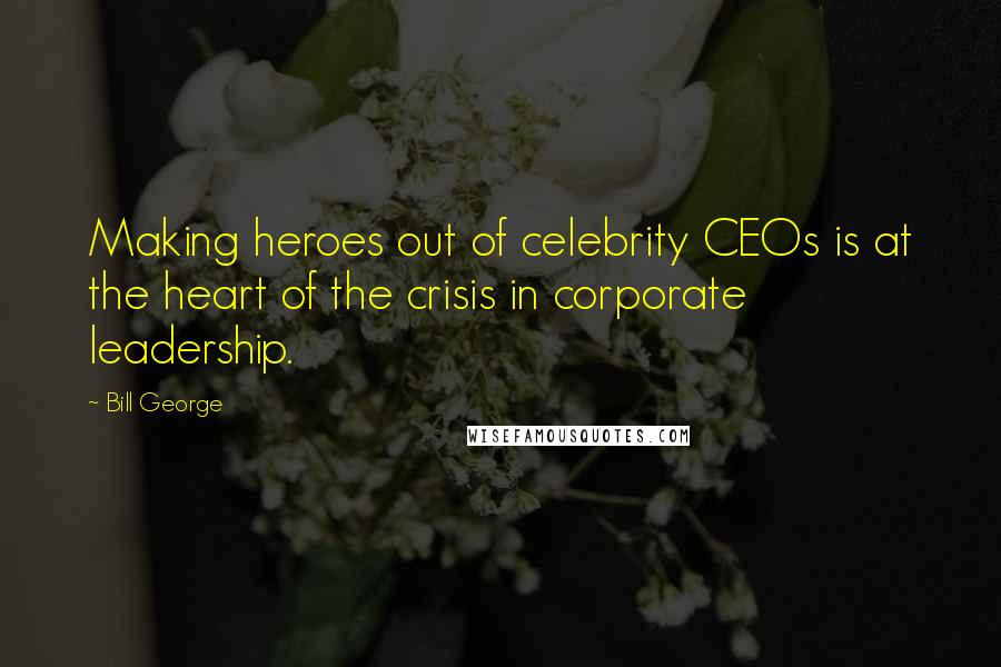 Bill George Quotes: Making heroes out of celebrity CEOs is at the heart of the crisis in corporate leadership.