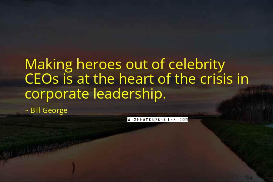 Bill George Quotes: Making heroes out of celebrity CEOs is at the heart of the crisis in corporate leadership.