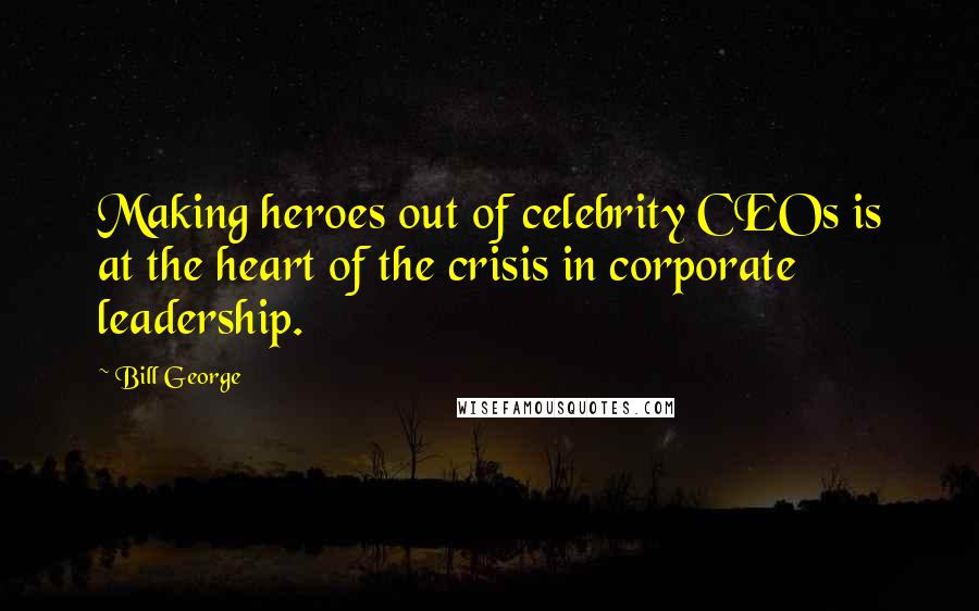 Bill George Quotes: Making heroes out of celebrity CEOs is at the heart of the crisis in corporate leadership.