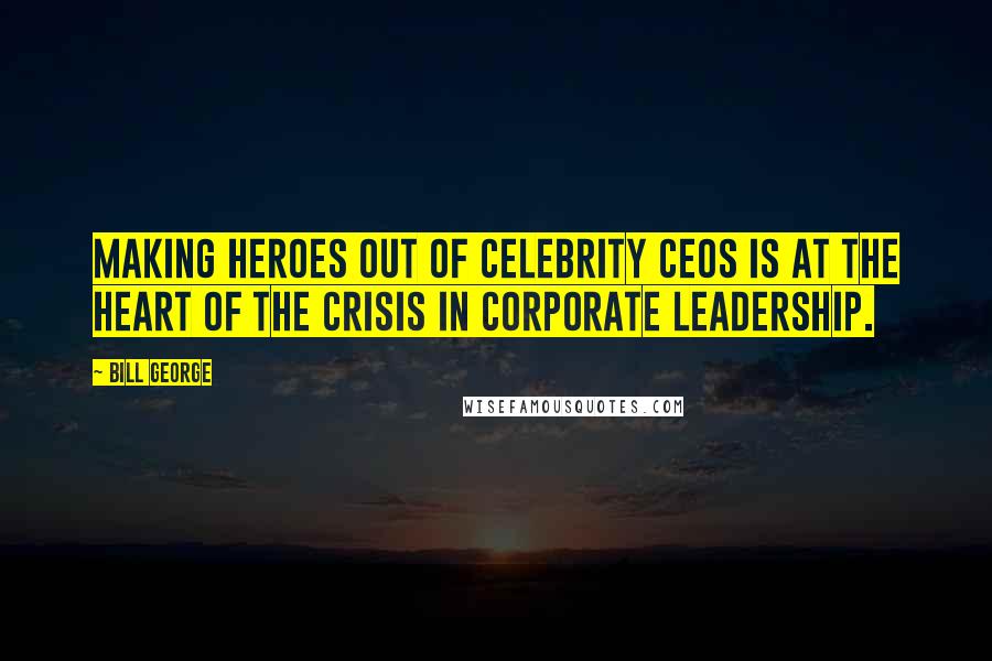 Bill George Quotes: Making heroes out of celebrity CEOs is at the heart of the crisis in corporate leadership.