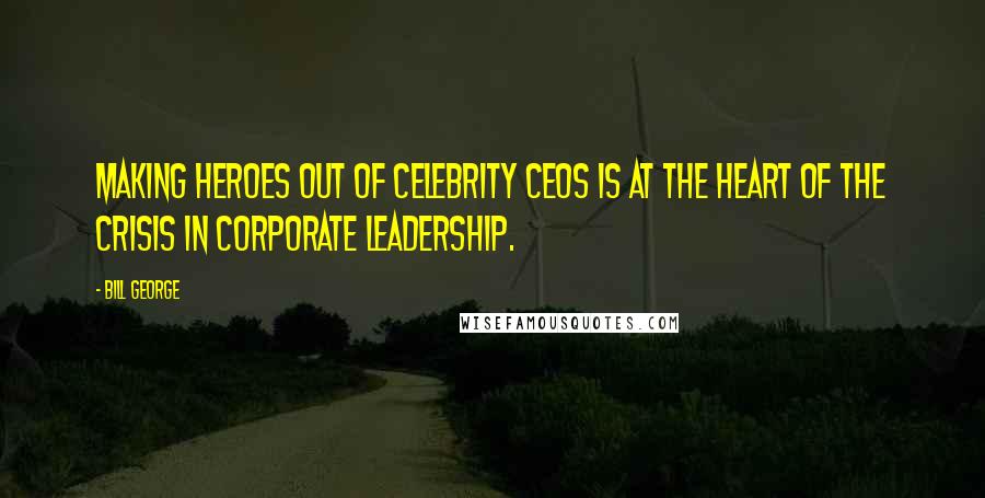 Bill George Quotes: Making heroes out of celebrity CEOs is at the heart of the crisis in corporate leadership.