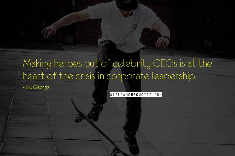 Bill George Quotes: Making heroes out of celebrity CEOs is at the heart of the crisis in corporate leadership.