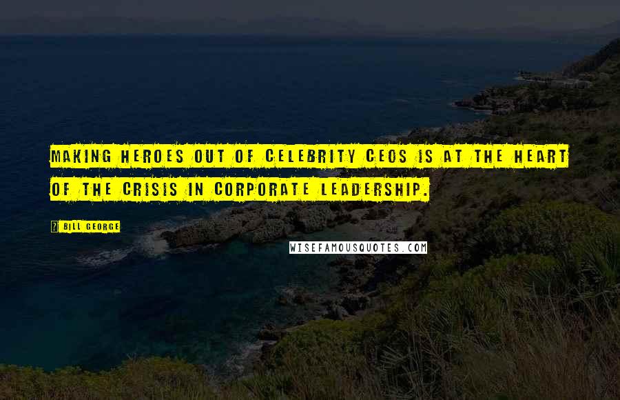 Bill George Quotes: Making heroes out of celebrity CEOs is at the heart of the crisis in corporate leadership.