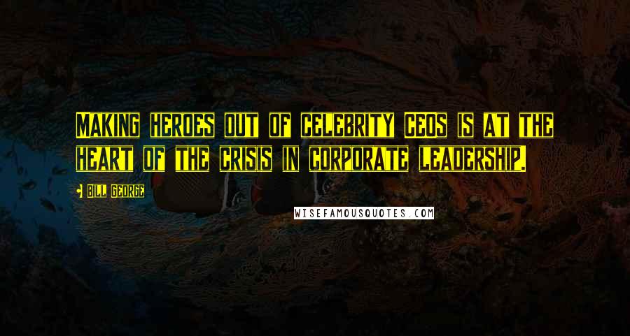 Bill George Quotes: Making heroes out of celebrity CEOs is at the heart of the crisis in corporate leadership.