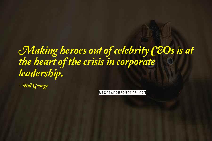 Bill George Quotes: Making heroes out of celebrity CEOs is at the heart of the crisis in corporate leadership.