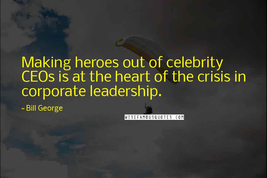 Bill George Quotes: Making heroes out of celebrity CEOs is at the heart of the crisis in corporate leadership.