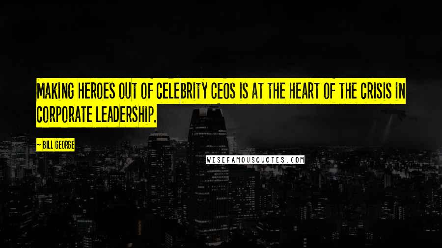 Bill George Quotes: Making heroes out of celebrity CEOs is at the heart of the crisis in corporate leadership.