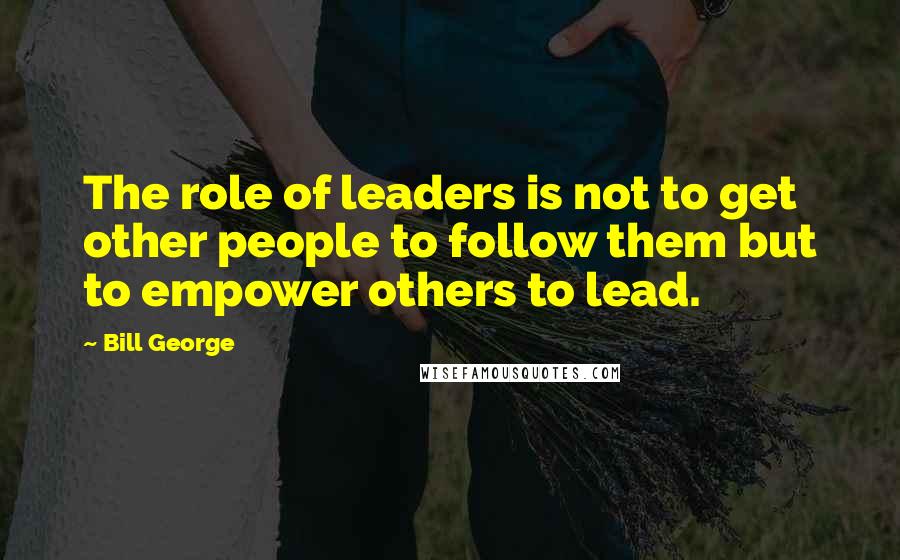 Bill George Quotes: The role of leaders is not to get other people to follow them but to empower others to lead.