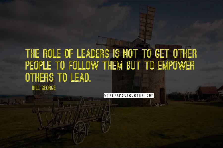 Bill George Quotes: The role of leaders is not to get other people to follow them but to empower others to lead.