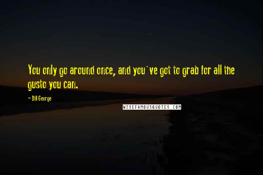 Bill George Quotes: You only go around once, and you've got to grab for all the gusto you can.