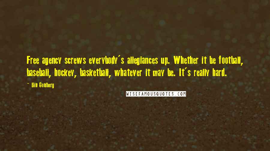 Bill Goldberg Quotes: Free agency screws everybody's allegiances up. Whether it be football, baseball, hockey, basketball, whatever it may be. It's really hard.