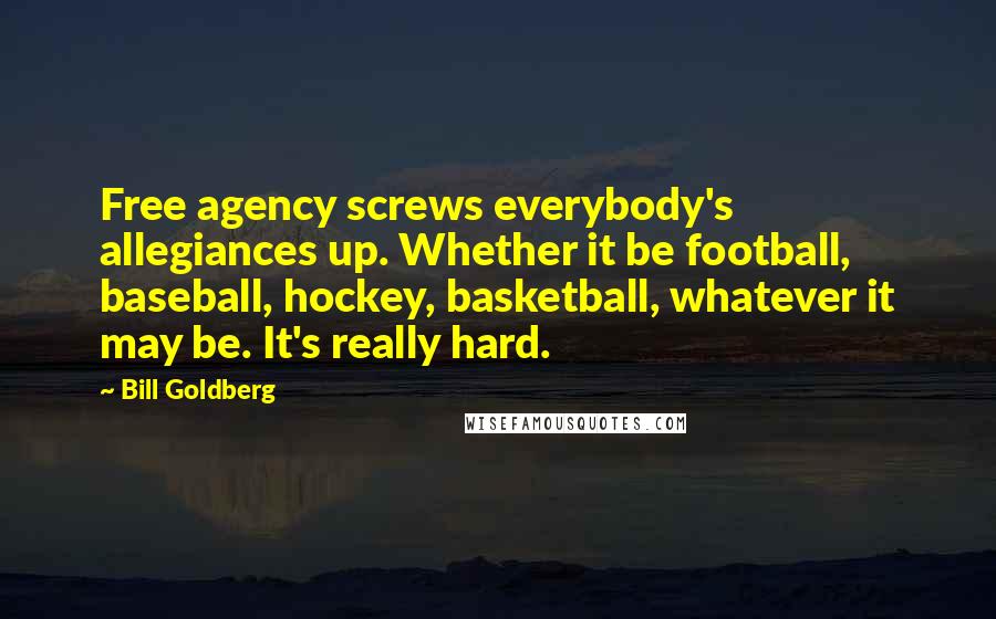 Bill Goldberg Quotes: Free agency screws everybody's allegiances up. Whether it be football, baseball, hockey, basketball, whatever it may be. It's really hard.