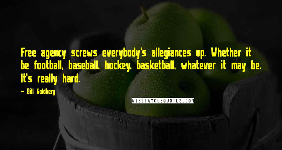 Bill Goldberg Quotes: Free agency screws everybody's allegiances up. Whether it be football, baseball, hockey, basketball, whatever it may be. It's really hard.