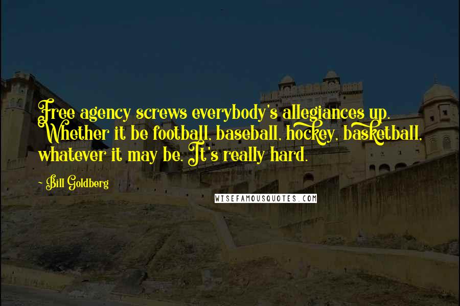 Bill Goldberg Quotes: Free agency screws everybody's allegiances up. Whether it be football, baseball, hockey, basketball, whatever it may be. It's really hard.