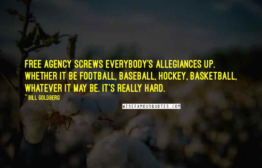 Bill Goldberg Quotes: Free agency screws everybody's allegiances up. Whether it be football, baseball, hockey, basketball, whatever it may be. It's really hard.