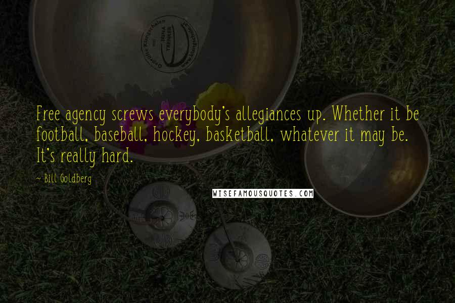 Bill Goldberg Quotes: Free agency screws everybody's allegiances up. Whether it be football, baseball, hockey, basketball, whatever it may be. It's really hard.
