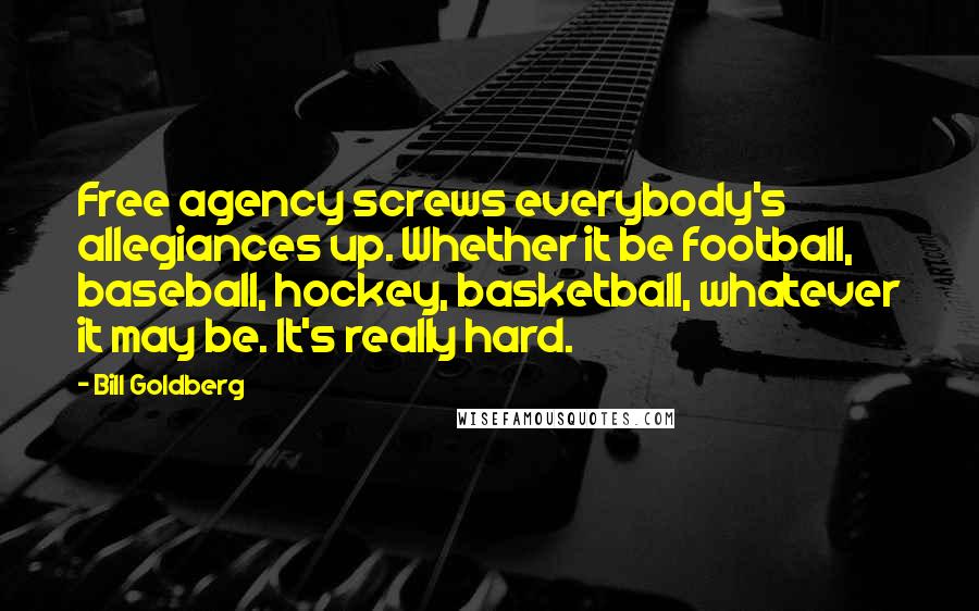 Bill Goldberg Quotes: Free agency screws everybody's allegiances up. Whether it be football, baseball, hockey, basketball, whatever it may be. It's really hard.